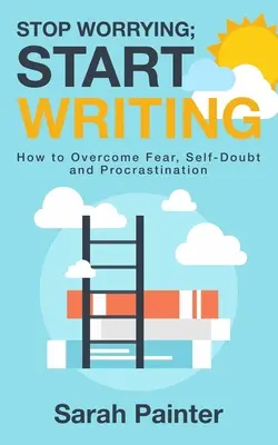 Hör auf, dir Sorgen zu machen; fang an zu schreiben: Wie man Angst, Selbstzweifel und Prokrastination überwindet - Stop Worrying; Start Writing: How To Overcome Fear, Self-Doubt and Procrastination