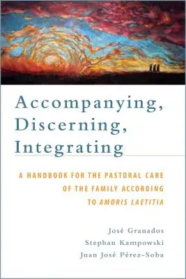 Begleiten, Unterscheiden, Integrieren: Ein Handbuch für die Familienseelsorge nach Amoris Laetitia: Ein Handbuch für die Familienpastoral o - Accompanying, Discerning, Integrating: A Handbook for the Pastoral Care of the Family According to Amoris Laetitia: A Handbook for the Pastoral Care o