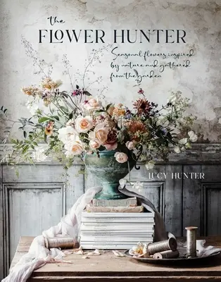 Der Blumenjäger: Von der Natur inspirierte und im Garten gesammelte Blumen der Saison - The Flower Hunter: Seasonal Flowers Inspired by Nature and Gathered from the Garden