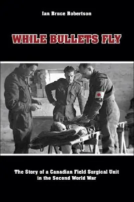 Während die Kugeln fliegen: Die Geschichte einer kanadischen chirurgischen Feldeinheit im Zweiten Weltkrieg - While Bullets Fly: The Story of a Canadian Field Surgical Unit in the Second World War