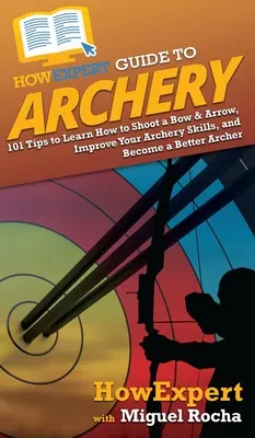 HowExpert Guide to Archery: 101 Tipps, wie man Bogenschießen lernt, seine Bogenschießkünste verbessert und ein besserer Bogenschütze wird - HowExpert Guide to Archery: 101 Tips to Learn How to Shoot a Bow & Arrow, Improve Your Archery Skills, and Become a Better Archer