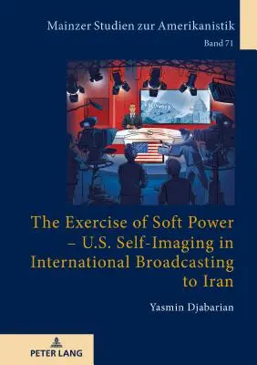 Die Ausübung von Soft Power - Die Selbstdarstellung der USA in internationalen Sendungen an den Iran - The Exercise of Soft Power - U.S. Self-Imaging in International Broadcasting to Iran