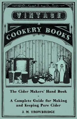 The Cider Makers' Hand Book - A Complete Guide for Making and Keeping Pure Cider (Das Handbuch der Apfelweinhersteller - Eine vollständige Anleitung zur Herstellung und Aufbewahrung von reinem Apfelwein) - The Cider Makers' Hand Book - A Complete Guide for Making and Keeping Pure Cider