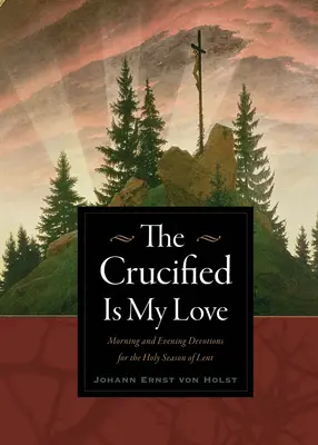 Der Gekreuzigte ist meine Liebe: Morgen- und Abendandachten für die heilige Fastenzeit - The Crucified Is My Love: Morning and Evening Devotions for the Holy Season of Lent