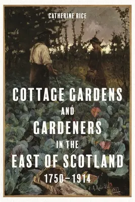 Cottage Gardens and Gardeners in East of Scotland, 1750-1914 - Cottage Gardens and Gardeners in the East of Scotland, 1750-1914