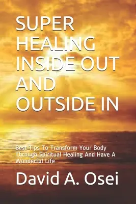 Super Healing Inside Out and Outside in: Die besten Tipps, um Ihren Körper durch spirituelle Heilung zu verändern und ein wunderbares Leben zu führen - Super Healing Inside Out and Outside in: Best Tips To Transform Your Body Through Spiritual Healing And Have A Wonderful Life