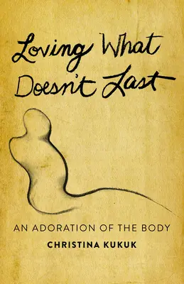 Lieben, was nicht von Dauer ist: Eine Anbetung des Körpers - Loving What Doesn't Last: An Adoration of the Body