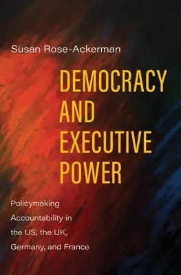 Demokratie und Exekutivgewalt: Politische Verantwortlichkeit in den USA, Großbritannien, Deutschland und Frankreich - Democracy and Executive Power: Policymaking Accountability in the Us, the Uk, Germany, and France