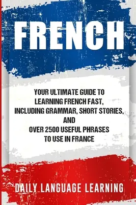 Französisch: Ihr ultimativer Leitfaden zum schnellen Erlernen der französischen Sprache, mit Grammatik, Kurzgeschichten und über 2500 nützlichen Redewendungen für den Gebrauch in - French: Your Ultimate Guide to Learning French Fast, Including Grammar, Short Stories, and Over 2500 Useful Phrases to Use in