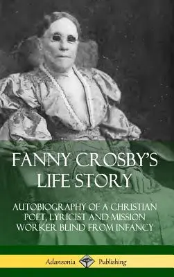 Fanny Crosbys Lebensgeschichte: Autobiographie einer christlichen Dichterin, Lyrikerin und Missionsarbeiterin, die von Kindesbeinen an blind war (Hardcover) - Fanny Crosby's Life Story: Autobiography of a Christian Poet, Lyricist and Mission Worker Blind from Infancy (Hardcover)