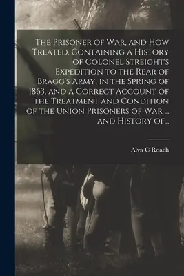 Der Kriegsgefangene und wie er behandelt wurde. Enthält eine Geschichte von Oberst Streights Expedition in das Hinterland von Braggs Armee im Frühjahr 1863 und eine - The Prisoner of War, and How Treated. Containing a History of Colonel Streight's Expedition to the Rear of Bragg's Army, in the Spring of 1863, and a