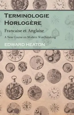 Terminologie Horlogre - Francaise et Anglaise - Ein neuer Kurs über die moderne Uhrmacherei - Terminologie Horlogre - Francaise et Anglaise - A New Course on Modern Watchmaking