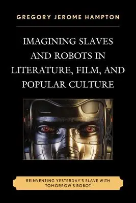 Die Vorstellung von Sklaven und Robotern in Literatur, Film und Populärkultur: Die Neuerfindung des Sklaven von gestern mit dem Roboter von morgen - Imagining Slaves and Robots in Literature, Film, and Popular Culture: Reinventing Yesterday's Slave with Tomorrow's Robot