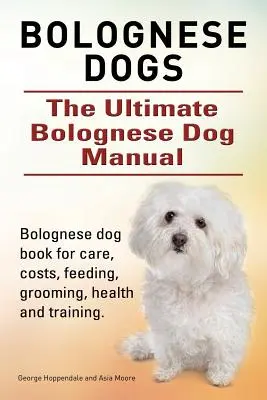 Bologneser Hunde. Ultimatives Handbuch für Bologneser Hunde. Bologneser Hundebuch für Pflege, Kosten, Fütterung, Pflege, Gesundheit und Training. - Bolognese Dogs. Ultimate Bolognese Dog Manual. Bolognese dog book for care, costs, feeding, grooming, health and training.