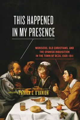Dies geschah in meiner Gegenwart: Moriscos, alte Christen und die spanische Inquisition in der Stadt Deza, 1569-1611 - This Happened in My Presence: Moriscos, Old Christians, and the Spanish Inquisition in the Town of Deza, 1569-1611