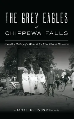 Graue Adler von Chippewa Falls: Die verborgene Geschichte des Frauen-Ku-Klux-Klan in Wisconsin - Grey Eagles of Chippewa Falls: A Hidden History of a Women's Ku Klux Klan in Wisconsin