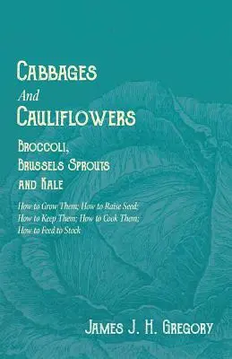 Kohl und Blumenkohl - Brokkoli, Rosenkohl und Grünkohl - Wie man sie anbaut; wie man Saatgut aufzieht; wie man sie hält; wie man sie kocht; wie man sie füttert - Cabbages and Cauliflowers - Broccoli, Brussels Sprouts and Kale - How to Grow Them; How to Raise Seed; How to Keep Them; How to Cook Them; How to Feed