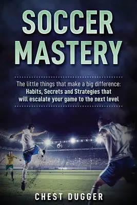 Fußball-Meisterschaft: Die kleinen Dinge, die einen großen Unterschied machen: Gewohnheiten, Geheimnisse und Strategien, die Ihr Spiel auf die nächste Stufe heben werden - Soccer Mastery: The little things that make a big difference: Habits, Secrets and Strategies that will escalate your game to the next