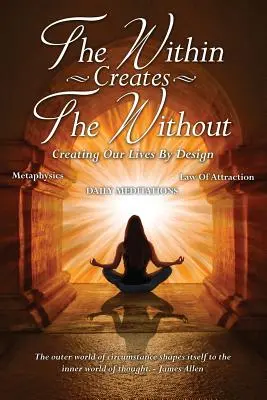 Das Innere erschafft das Äußere: Unser Leben selbst gestalten: Tägliche Meditationen - The Within Creates The Without: Creating Our Lives By Design: Daily Meditations