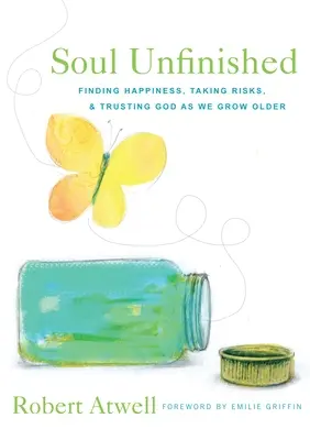 Unvollendete Seele: Glück finden, Risiken eingehen und Gott vertrauen, wenn wir älter werden - Soul Unfinished: Finding Happiness, Taking Risks, and Trusting God as We Grow Older