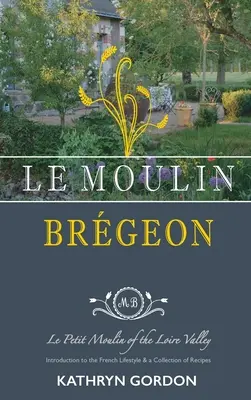 Le Moulin Brgeon, Le Petit Moulin des Loire-Tals: Einführung in die französische Lebensart und eine Rezeptsammlung - Le Moulin Brgeon, Le Petit Moulin of the Loire Valley: Introduction to the French Lifestyle and a Collection of Recipes