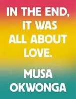 Musa Okwonga - Am Ende ging es nur um Liebe - Musa Okwonga - In The End, It Was All About Love