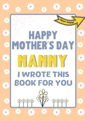 Happy Mother's Day Nanny - Ich habe dieses Buch für dich geschrieben: Das Geschenkbuch zum Muttertag für Kinder - Happy Mother's Day Nanny - I Wrote This Book For You: The Mother's Day Gift Book Created For Kids