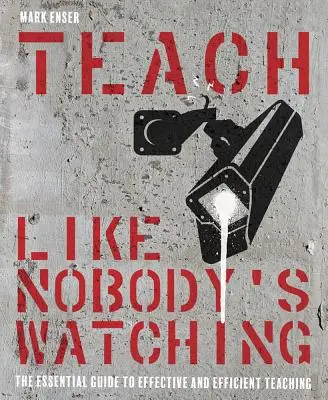 Unterrichten, als ob niemand zuschaut: Der grundlegende Leitfaden für effektives und effizientes Unterrichten - Teach Like Nobody's Watching: The Essential Guide to Effective and Efficient Teaching