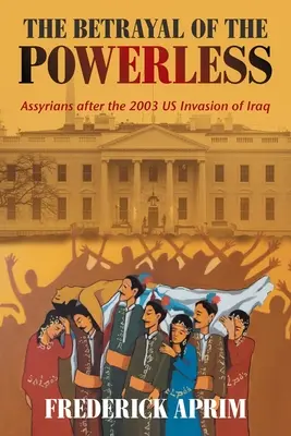 Der Verrat der Machtlosen: Assyrer nach der US-Invasion im Irak 2003 - The Betrayal of the Powerless: Assyrians After the 2003 Us Invasion of Iraq