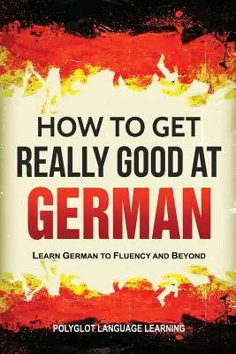So werden Sie richtig gut in Deutsch: Lernen Sie Deutsch fließend und darüber hinaus - How to Get Really Good at German: Learn German to Fluency and Beyond