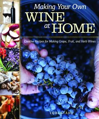 Eigenen Wein zu Hause herstellen: Kreative Rezepte für die Herstellung von Trauben-, Frucht- und Kräuterweinen - Making Your Own Wine at Home: Creative Recipes for Making Grape, Fruit, and Herb Wines