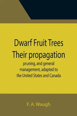 Zwergobstbäume Ihre Vermehrung, ihr Schnitt und ihre allgemeine Pflege, angepasst an die Vereinigten Staaten und Kanada - Dwarf Fruit Trees Their propagation, pruning, and general management, adapted to the United States and Canada