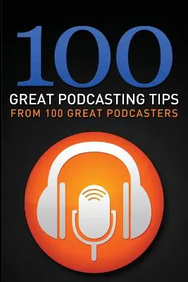 100 großartige Podcasting-Tipps: Von 100 großartigen Podcastern - 100 Great Podcasting Tips: From 100 Great Podcasters