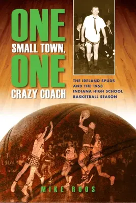 Eine kleine Stadt, ein verrückter Trainer: Die Ireland Spuds und die High-School-Basketball-Saison 1963 in Indiana - One Small Town, One Crazy Coach: The Ireland Spuds and the 1963 Indiana High School Basketball Season