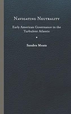 Neutralität navigieren: Frühes amerikanisches Regieren im stürmischen Atlantik - Navigating Neutrality: Early American Governance in the Turbulent Atlantic