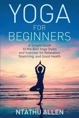 Yoga für Einsteiger: Eine einfache Anleitung zu den besten Yogastilen und -übungen für Entspannung, Dehnung und gute Gesundheit - Yoga for Beginners: A Simple Guide to the Best Yoga Styles and Exercises for Relaxation, Stretching, and Good Health