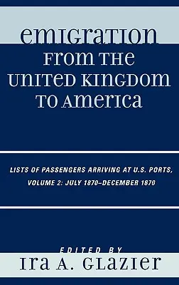 Auswanderung aus dem Vereinigten Königreich nach Amerika: Listen der in den Häfen der Vereinigten Staaten ankommenden Passagiere, Juli 1870 - Dezember 1870, Band 2 - Emigration from the United Kingdom to America: Lists of Passengers Arriving at U.S. Ports, July 1870 - December 1870, Volume 2