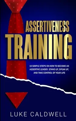 Selbstbehauptungstraining: 10 einfache Schritte, um eine selbstbewusste Führungskraft zu werden, aufzustehen, zu sprechen und die Kontrolle über Ihr Leben zu übernehmen - Assertiveness Training: 10 Simple Steps How to Become an Assertive Leader, Stand Up, speak up, and Take Control of Your Life