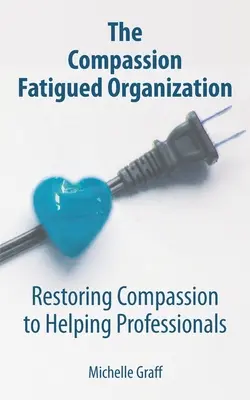 Die vom Mitgefühl ermüdete Organisation: Die Wiederherstellung des Mitgefühls von Fachleuten in der Hilfe - The Compassion Fatigued Organization: Restoring Compassion to Helping Professionals