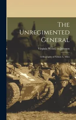 Der unreglementierte General; eine Biographie von Nelson A. Miles - The Unregimented General; a Biography of Nelson A. Miles