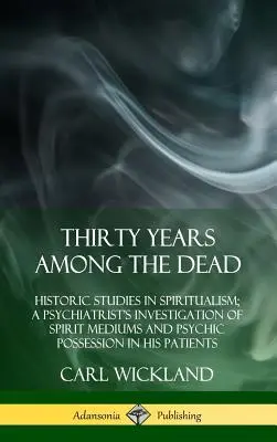 Dreißig Jahre unter den Toten: Historische Studien zum Spiritualismus; die Untersuchung eines Psychiaters über Geistermedium und übersinnliche Besessenheit in seiner Patientengruppe - Thirty Years Among the Dead: Historic Studies in Spiritualism; A Psychiatrist's Investigation of Spirit Mediums and Psychic Possession in his Patie
