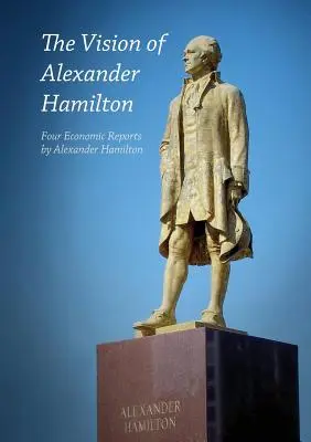 Die Vision von Alexander Hamilton: Vier Wirtschaftsberichte von Alexander Hamilton - The Vision of Alexander Hamilton: Four Economic Reports by Alexander Hamilton