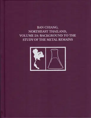 Ban Chiang, Nordost-Thailand, Band 2a: Hintergrund zur Untersuchung der Metallreste - Ban Chiang, Northeast Thailand, Volume 2a: Background to the Study of the Metal Remains