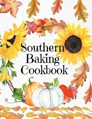 Southern Baking Cookbook: Blanko-Rezeptbuch zum Eintragen von saisonalen Herbstrezepten aus dem Süden - Niedliches Herbst-Cover mit Sonnenblumen, Blättern, Kürbissen - Southern Baking Cookbook: Blank Recipe Journal To Write In Seasonal Fall Recipes From The South - Cute Fall Cover With Sunflowers, Leaves, Pumpk