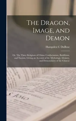 Der Drache, das Bild und der Dämon; oder: Die drei Religionen Chinas: Konfuzianismus, Buddhismus und Taoismus, mit einer Darstellung der Mythologie, des Götzendienstes und der - The Dragon, Image, and Demon; or, The Three Religions of China: Confucianism, Buddhism, and Taoism, Giving an Account of the Mythology, Idolatry, and