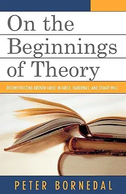 Über die Anfänge der Theorie: Die Dekonstruktion der gebrochenen Logik bei Grice, Habermas und Stuart Mill - On the Beginnings of Theory: Deconstructing Broken Logic in Grice, Habermas, and Stuart Mill