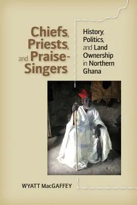 Häuptlinge, Priester und Lobpreissänger: Geschichte, Politik und Landbesitz in Nordghana - Chiefs, Priests, and Praise-Singers: History, Politics, and Land Ownership in Northern Ghana