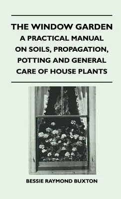 Der Fenstergarten - Ein praktisches Handbuch über Böden, Vermehrung, Eintopfen und allgemeine Pflege von Zimmerpflanzen - The Window Garden - A Practical Manual On Soils, Propagation, Potting And General Care Of House Plants