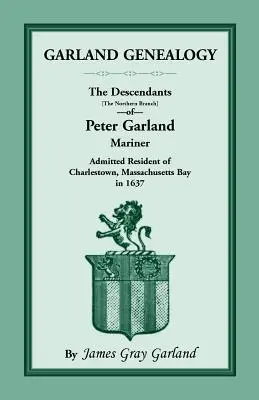 Garland Genealogie: Die Nachkommen [nördlicher Zweig] von Peter Garland, Seefahrer, zugelassener Einwohner von Charlestown, Massachusetts Bay, im Jahr 1 - Garland Genealogy: The Descendants [Northern Branch] of Peter Garland, Mariner, Admitted Resident of Charlestown, Massachusetts Bay, in 1