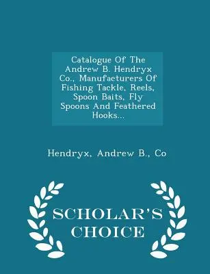 Katalog der Andrew B. Hendryx Co, Hersteller von Angelgeräten, Rollen, Löffelködern, Fliegenlöffeln und gefiederten Haken... - Scholar's Choice Edit - Catalogue of the Andrew B. Hendryx Co., Manufacturers of Fishing Tackle, Reels, Spoon Baits, Fly Spoons and Feathered Hooks... - Scholar's Choice Edit